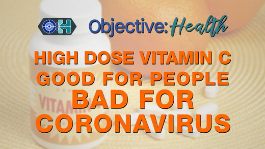 Objective:Health - High Dose Vitamin C: Good for People, Bad for Coronavirus