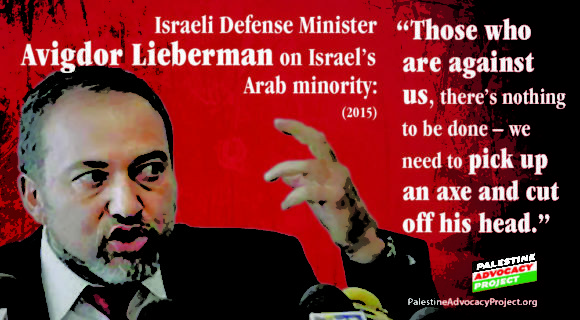 Israeli Defense Minister Avigdor Lieberman “Those who are against us, there’s nothing to be done – we need to pick up an ax and cut off his head”