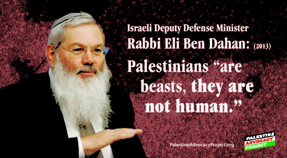 Israeli deputy defense minister Rabbi Eli Ben Dahan “[Palestinians] are beasts, they are not human.”