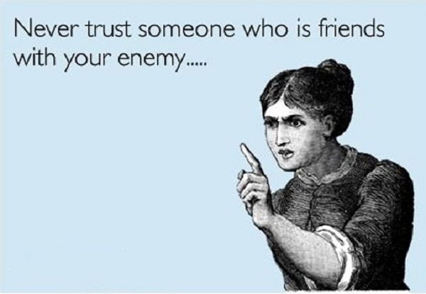 Click to enlarge Never trust someone who is friends with your enemy