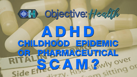 Objective:Health #19 - ADHD - Childhood Epidemic or Pharmaceutical Scam? Objective:Health #19 - ADHD - Childhood Epidemic or Pharmaceutical Scam?