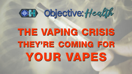 Objective:Health: #31 - The Vaping Crisis - They're Coming For Your Vapes!