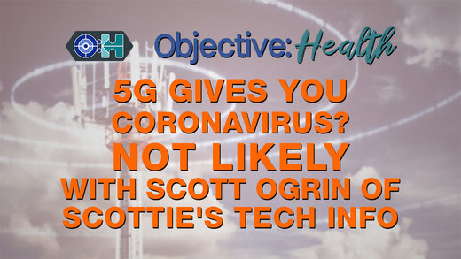 Objective:Health - 5G Gives You Coronavirus? Not Likely - With Scott Ogrin of Scottie's Tech Info